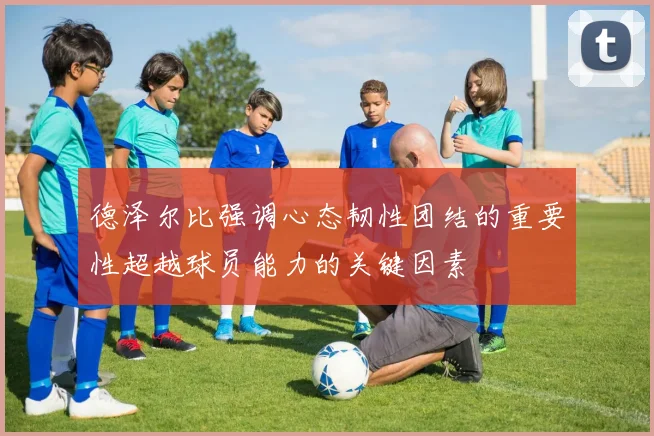 德泽尔比强调心态韧性团结的重要性超越球员能力的关键因素