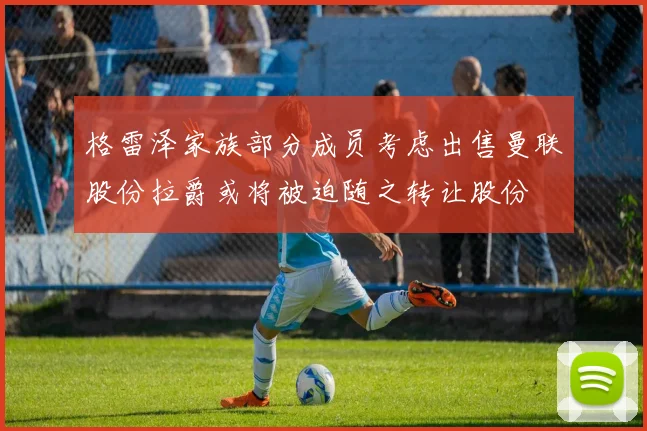 格雷泽家族部分成员考虑出售曼联股份拉爵或将被迫随之转让股份