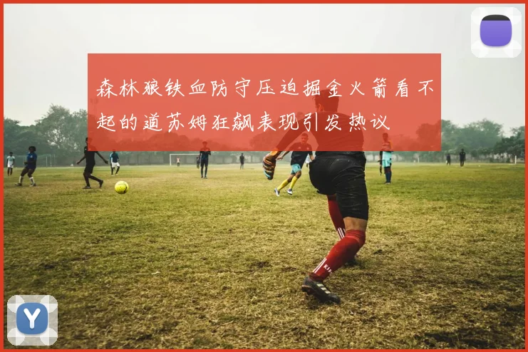 森林狼铁血防守压迫掘金火箭看不起的道苏姆狂飙表现引发热议