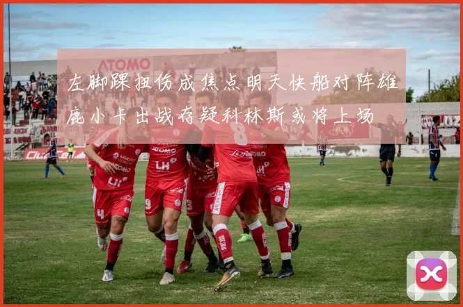 左脚踝扭伤成焦点明天快船对阵雄鹿小卡出战存疑科林斯或将上场