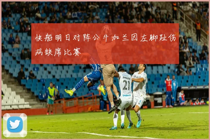 快船明日对阵公牛加兰因左脚趾伤病缺席比赛