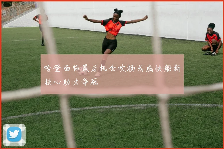 哈登面临最后机会吹杨或成快船新核心助力争冠