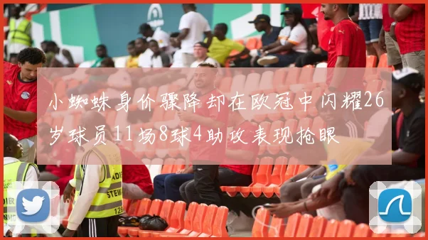 小蜘蛛身价骤降却在欧冠中闪耀26岁球员11场8球4助攻表现抢眼