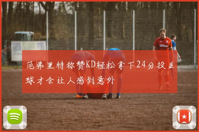 范弗里特称赞KD轻松拿下24分投丢球才会让人感到意外