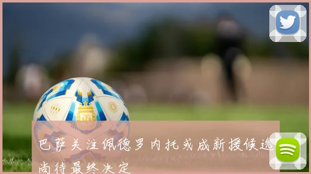 巴萨关注佩德罗内托或成新援候选尚待最终决定