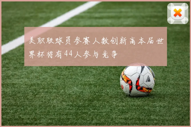 美职联球员参赛人数创新高本届世界杯将有44人参与竞争
