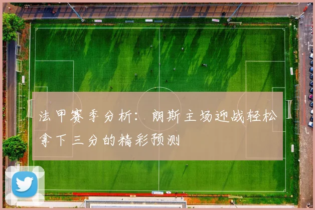 法甲赛季分析：朗斯主场迎战轻松拿下三分的精彩预测