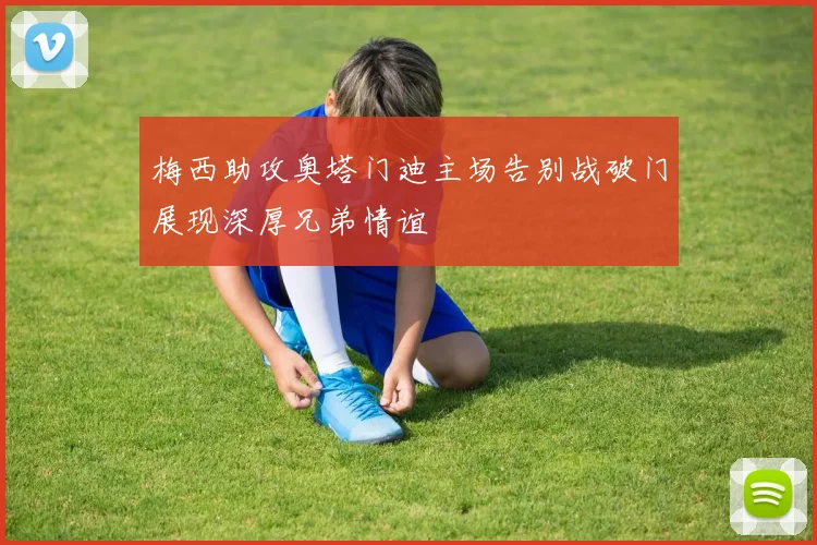 梅西助攻奥塔门迪主场告别战破门展现深厚兄弟情谊
