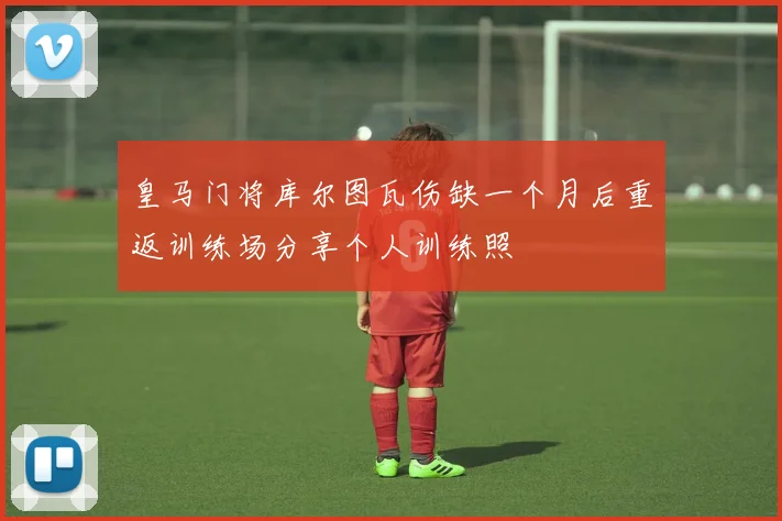皇马门将库尔图瓦伤缺一个月后重返训练场分享个人训练照
