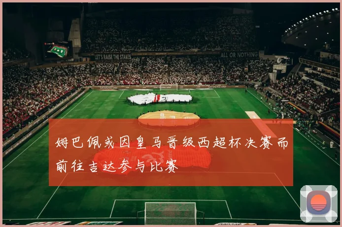 姆巴佩或因皇马晋级西超杯决赛而前往吉达参与比赛