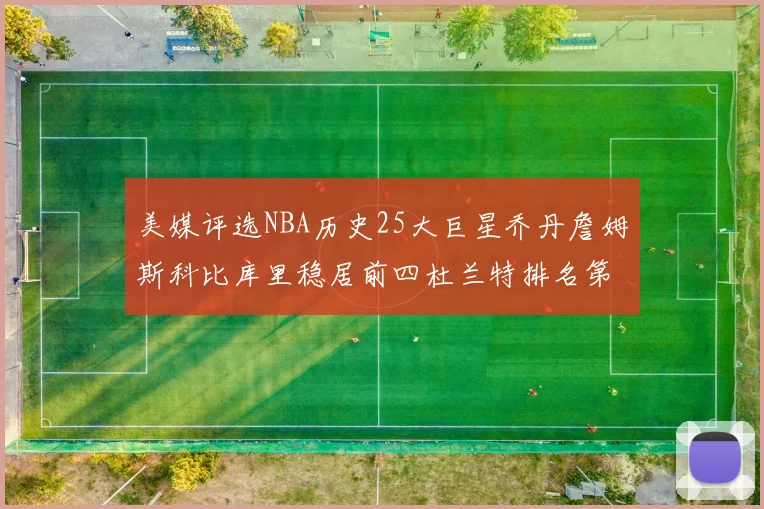 美媒评选NBA历史25大巨星乔丹詹姆斯科比库里稳居前四杜兰特排名第12引发热议