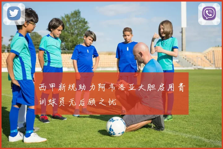 西甲新规助力阿韦洛亚大胆启用青训球员无后顾之忧