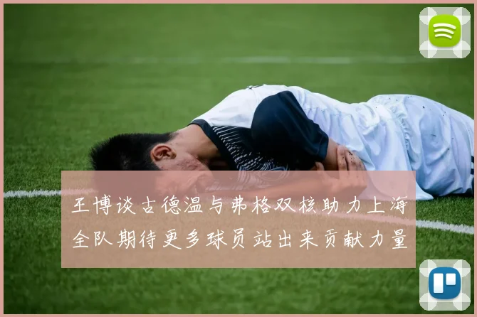 王博谈古德温与弗格双核助力上海全队期待更多球员站出来贡献力量