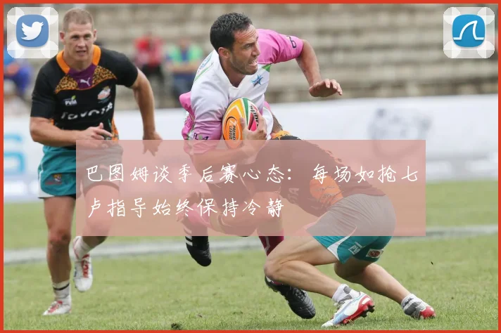 巴图姆谈季后赛心态：每场如抢七卢指导始终保持冷静