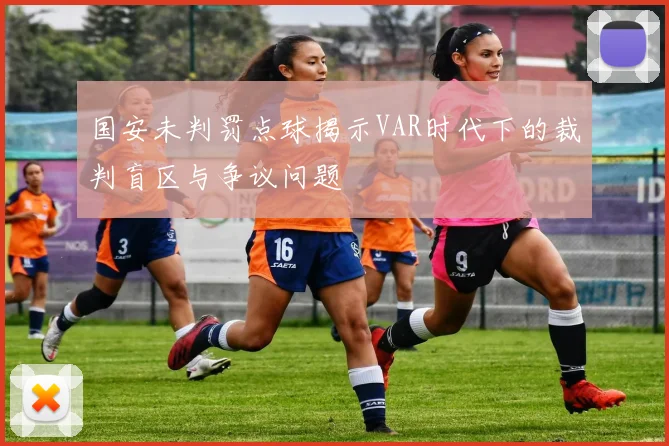 国安未判罚点球揭示VAR时代下的裁判盲区与争议问题