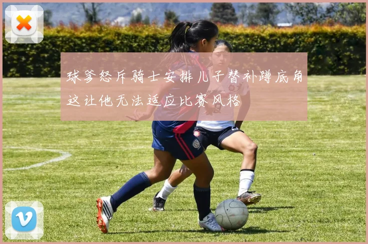 球爹怒斥骑士安排儿子替补蹲底角这让他无法适应比赛风格