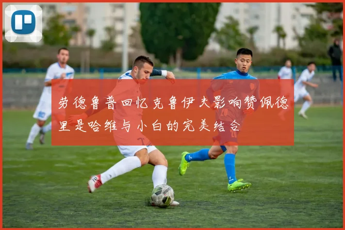 劳德鲁普回忆克鲁伊夫影响赞佩德里是哈维与小白的完美结合
