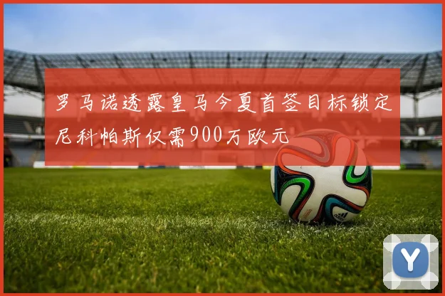 罗马诺透露皇马今夏首签目标锁定尼科帕斯仅需900万欧元