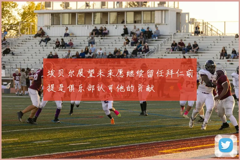 埃贝尔展望未来愿继续留任拜仁前提是俱乐部认可他的贡献