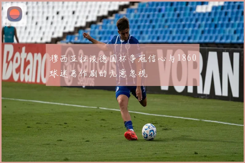 穆西亚拉谈德国杯争冠信心与1860球迷恶作剧的无意忽视