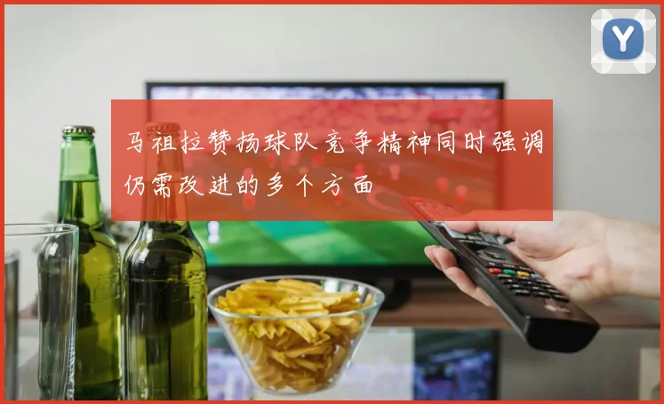马祖拉赞扬球队竞争精神同时强调仍需改进的多个方面
