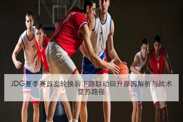 JDG夏季赛首发轮换后下路联动回升原因解析与战术复苏路径（FIFA）
